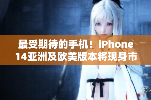 最受期待的手機！iPhone14亞洲及歐美版本將現身市場！
