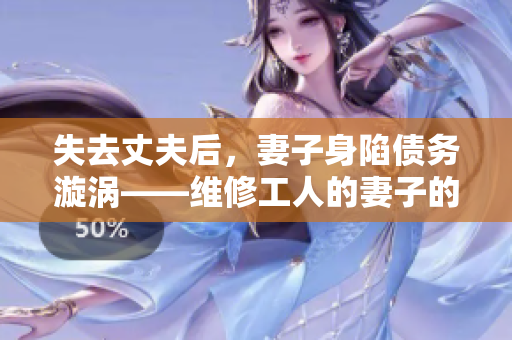 失去丈夫后，妻子身陷債務漩渦——維修工人的妻子的借貸危機