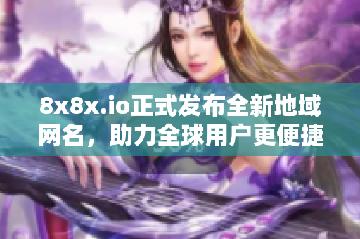 8x8x.io正式發布全新地域網名，助力全球用戶更便捷地訪問！
