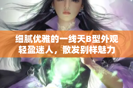 細膩優雅的一線天B型外觀輕盈迷人，散發別樣魅力