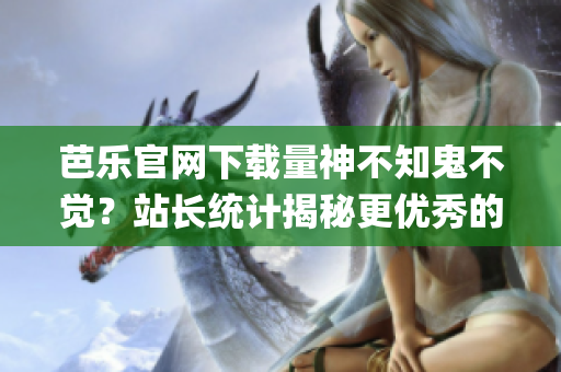 芭樂官網下載量神不知鬼不覺？站長統計揭秘更優秀的網站運營之道！(1)