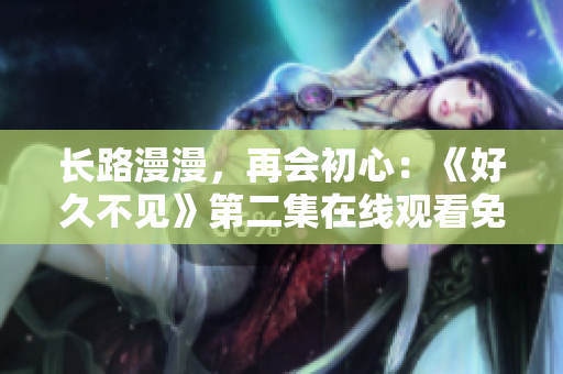 長路漫漫，再會初心：《好久不見》第二集在線觀看免費高清