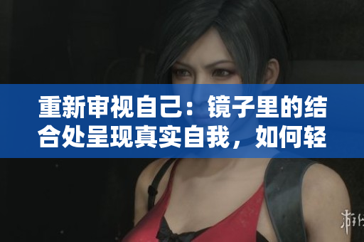 重新審視自己：鏡子里的結合處呈現真實自我，如何輕松做到？