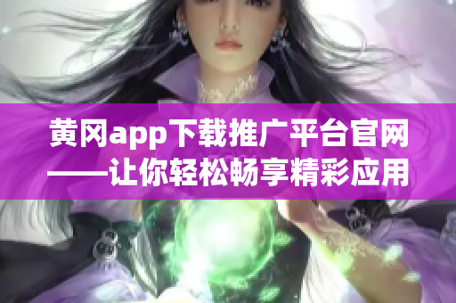 黃岡app下載推廣平臺官網——讓你輕松暢享精彩應用資源(1)
