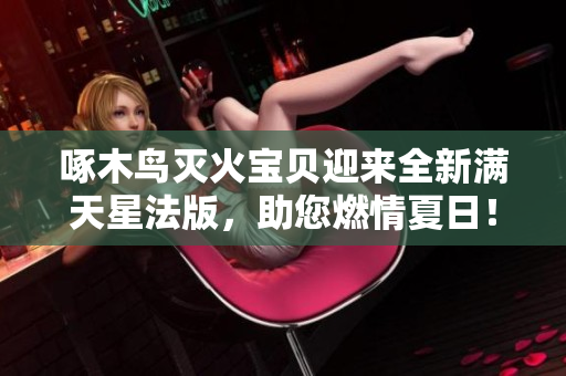 啄木鳥滅火寶貝迎來全新滿天星法版，助您燃情夏日！