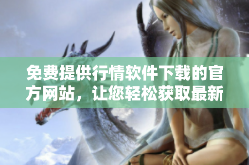 免費提供行情軟件下載的官方網站，讓您輕松獲取最新行情數據