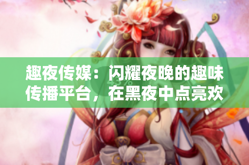 趣夜傳媒：閃耀夜晚的趣味傳播平臺，在黑夜中點亮歡樂人生