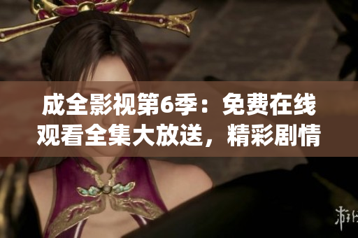 成全影視第6季：免費在線觀看全集大放送，精彩劇情即刻呈現(1)