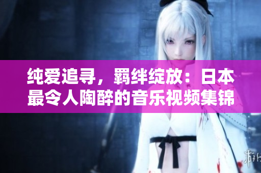純愛追尋，羈絆綻放：日本最令人陶醉的音樂視頻集錦