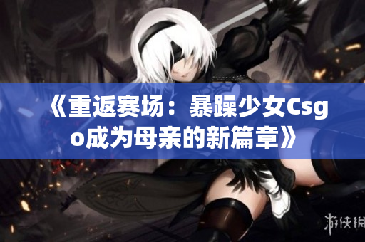 《重返賽場(chǎng)：暴躁少女Csgo成為母親的新篇章》