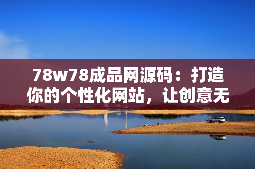 78w78成品網(wǎng)源碼：打造你的個性化網(wǎng)站，讓創(chuàng)意無限發(fā)揮