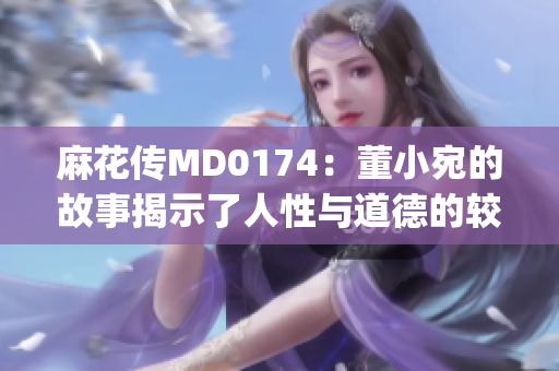 麻花傳MD0174：董小宛的故事揭示了人性與道德的較量(1)