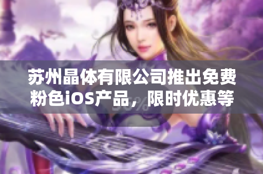蘇州晶體有限公司推出免費(fèi)粉色iOS產(chǎn)品，限時優(yōu)惠等你來搶購！