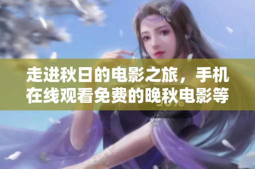走進(jìn)秋日的電影之旅，手機(jī)在線觀看免費(fèi)的晚秋電影等你來戲享！