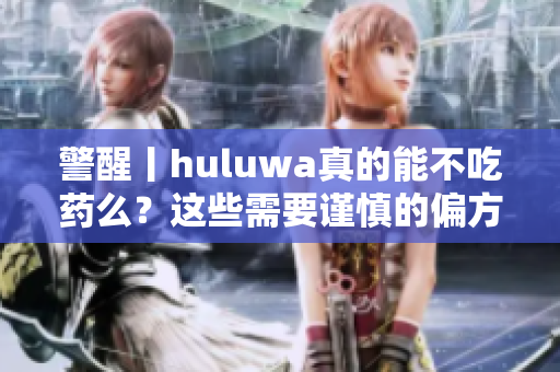 警醒丨huluwa真的能不吃藥么？這些需要謹慎的偏方你要知道！