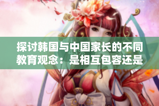 探討韓國與中國家長的不同教育觀念：是相互包容還是文化碰撞？