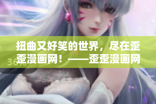 扭曲又好笑的世界，盡在歪歪漫畫網！——歪歪漫畫網的精彩漫畫