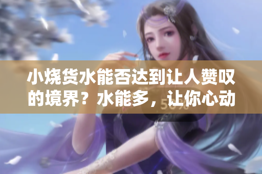 小燒貨水能否達到讓人贊嘆的境界？水能多，讓你心動不已！