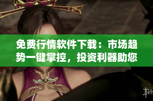 免費行情軟件下載：市場趨勢一鍵掌控，投資利器助您實現財富增值(1)