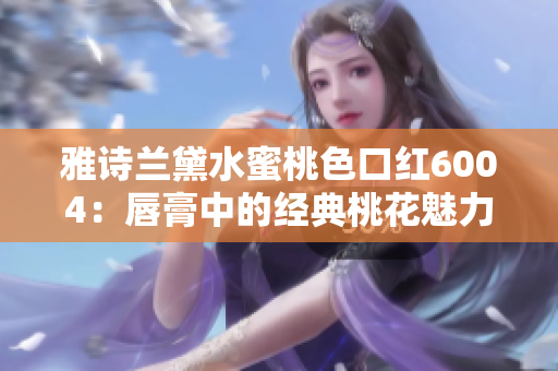 雅詩蘭黛水蜜桃色口紅6004：唇膏中的經(jīng)典桃花魅力搖曳