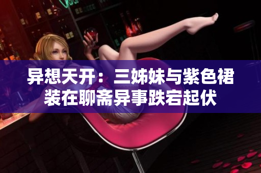 異想天開：三姊妹與紫色裙裝在聊齋異事跌宕起伏