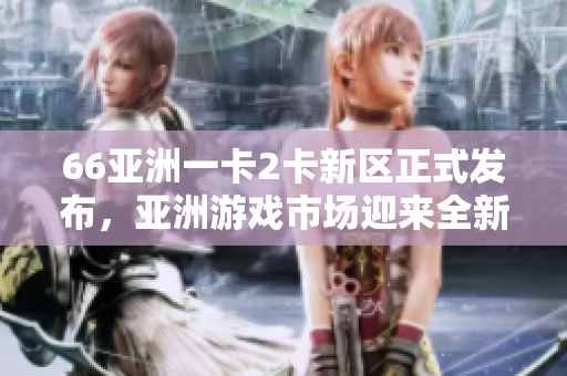 66亞洲一卡2卡新區(qū)正式發(fā)布，亞洲游戲市場迎來全新篇章