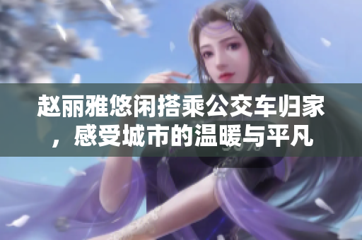 趙麗雅悠閑搭乘公交車歸家，感受城市的溫暖與平凡