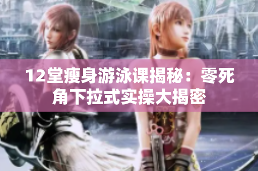 12堂瘦身游泳課揭秘：零死角下拉式實操大揭密