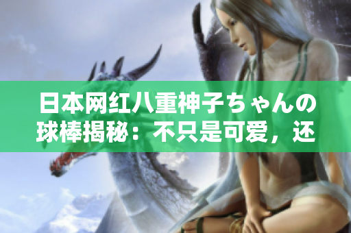 日本網紅八重神子ちゃんの球棒揭秘：不只是可愛，還具備強大實力