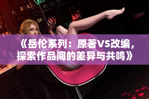《岳倫系列：原著VS改編，探索作品間的差異與共鳴》