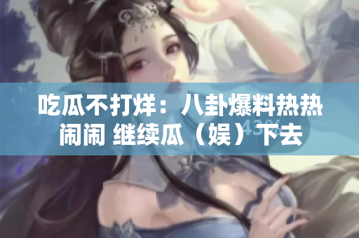 吃瓜不打烊：八卦爆料熱熱鬧鬧 繼續瓜（娛）下去