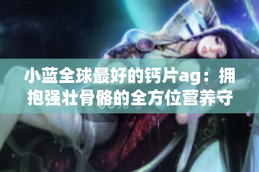 小藍全球最好的鈣片ag：擁抱強壯骨骼的全方位營養守護