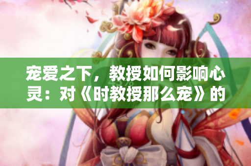 寵愛之下，教授如何影響心靈：對《時教授那么寵》的重新思考
