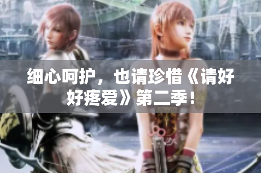 細心呵護，也請珍惜《請好好疼愛》第二季！
