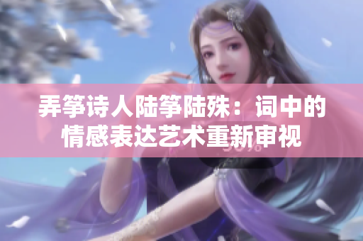 弄箏詩人陸箏陸殊：詞中的情感表達藝術重新審視