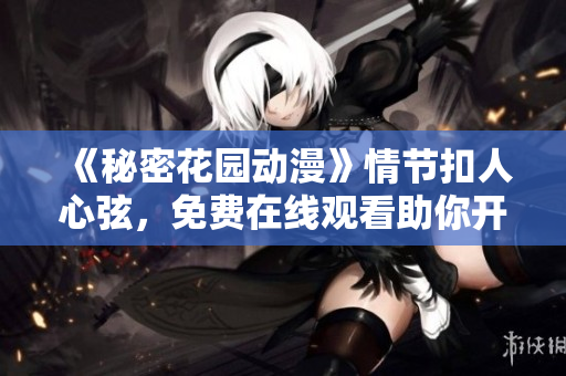 《秘密花園動漫》情節扣人心弦，免費在線觀看助你開啟奇幻之旅