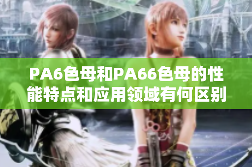 PA6色母和PA66色母的性能特點和應用領域有何區別？