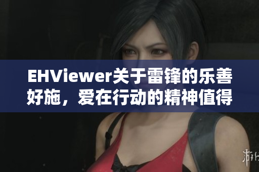 EHViewer關于雷鋒的樂善好施，愛在行動的精神值得表揚
