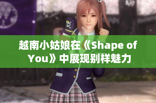 越南小姑娘在《Shape of You》中展現別樣魅力