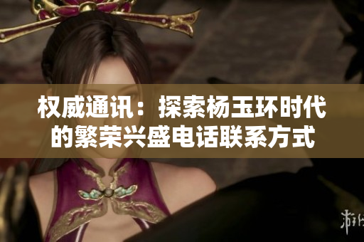 權威通訊：探索楊玉環時代的繁榮興盛電話聯系方式