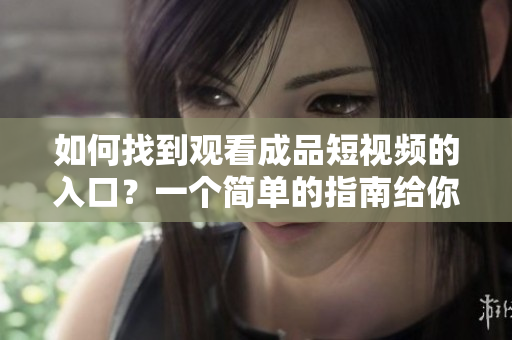 如何找到觀看成品短視頻的入口？一個簡單的指南給你！