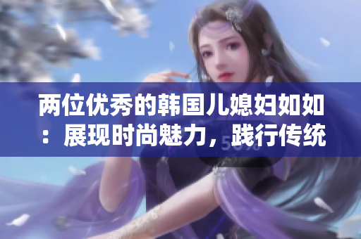 兩位優秀的韓國兒媳婦如如：展現時尚魅力，踐行傳統美德