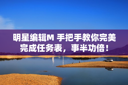 明星編輯M 手把手教你完美完成任務表，事半功倍！