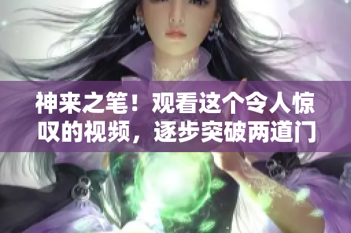 神來之筆！觀看這個令人驚嘆的視頻，逐步突破兩道門檻