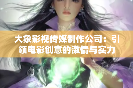 大象影視傳媒制作公司：引領(lǐng)電影創(chuàng)意的激情與實力