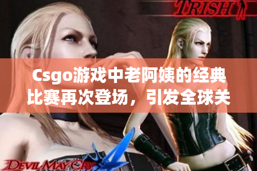 Csgo游戲中老阿姨的經典比賽再次登場，引發(fā)全球關注