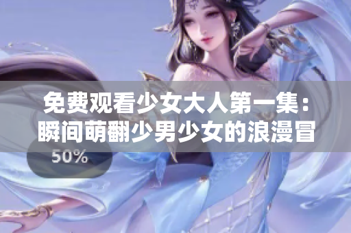 免費觀看少女大人第一集：瞬間萌翻少男少女的浪漫冒險