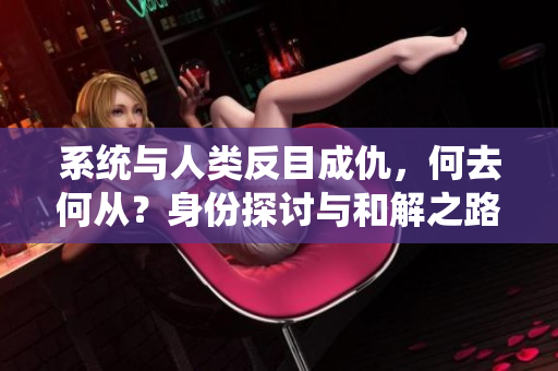 系統與人類反目成仇，何去何從？身份探討與和解之路【深度報道】