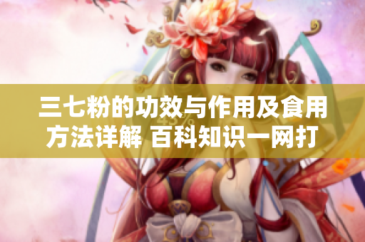 三七粉的功效與作用及食用方法詳解 百科知識一網打盡