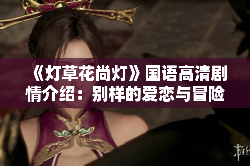 《燈草花尚燈》國語高清劇情介紹：別樣的愛戀與冒險